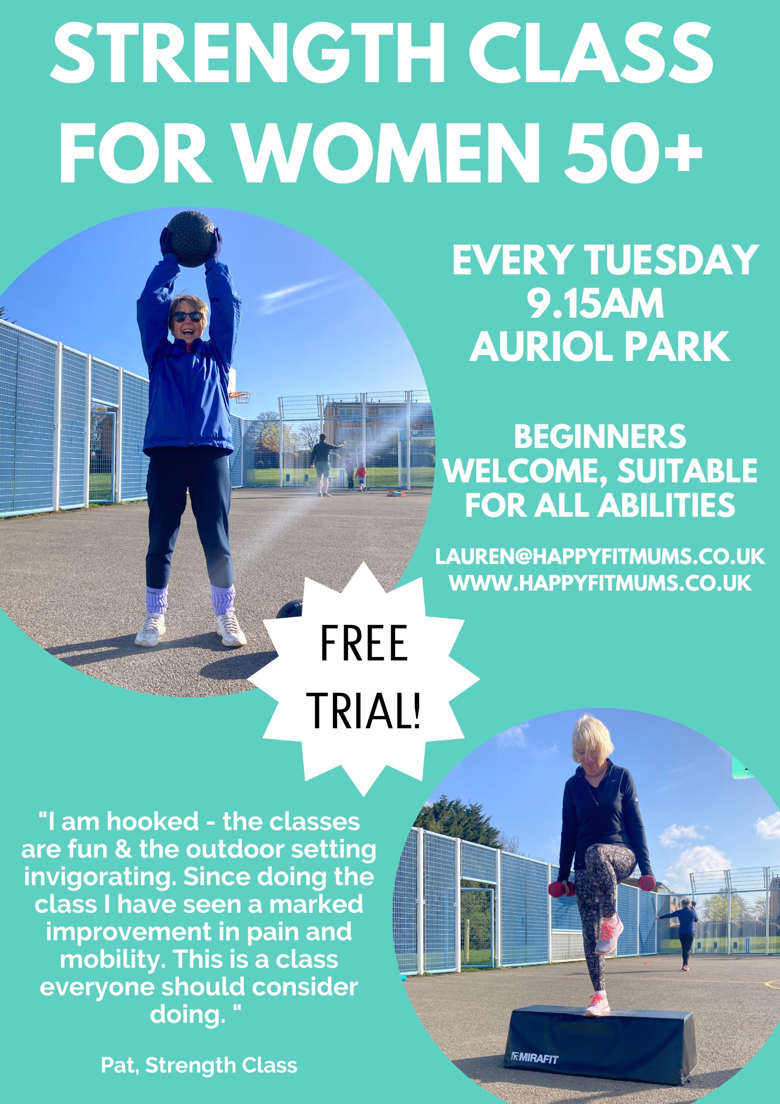 Poster advertising Strenght Class for Women 50+. Every Tuesday 9.15am Auriol Park. Beginners welcome, suitable for all abilities. lauren@happyfitmums.co.uk; www.happyfitmums.co.uk. Free trial! Quote: "I am hooked - the classes are fun & the outdoor setting invigorating. Since doing the class I have seen a marked improvement in pain and mobility. This is a class everyone should consider doing." - Pat, Strength Class