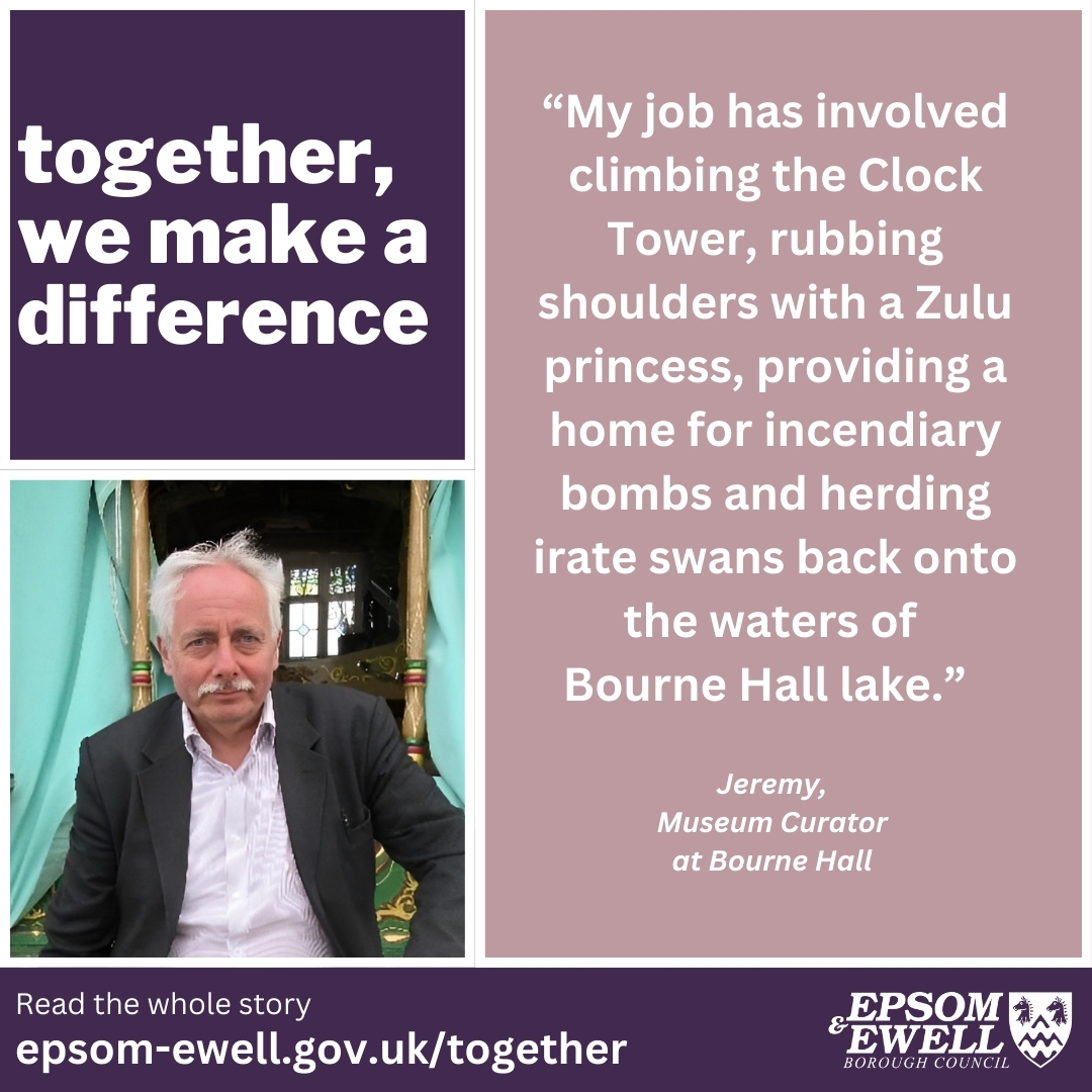 Together, we make a difference. “My job has involved climbing the Clock Tower, rubbing shoulders with a Zulu princess, providing a home for incendiary bombs and herding irate swans back onto the waters of  Bourne Hall lake.”  Jeremy - Museum Curator at Bourne Hall